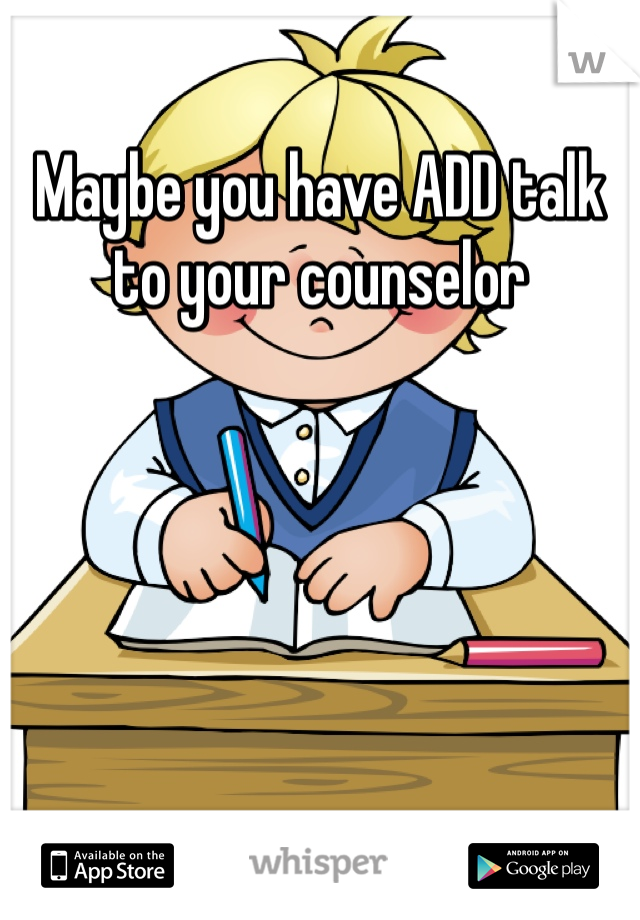 Maybe you have ADD talk to your counselor 