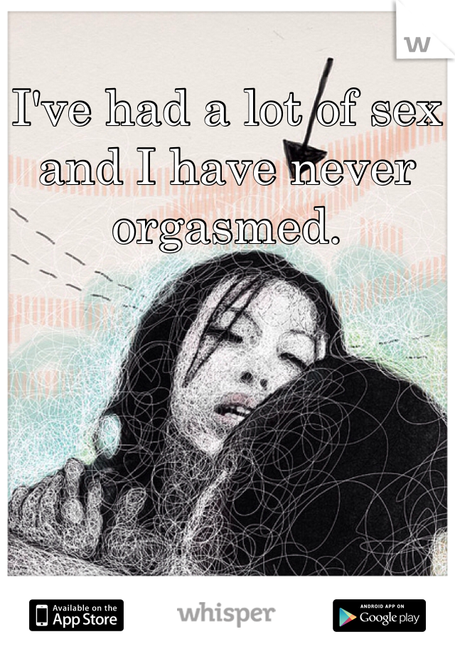 I've had a lot of sex and I have never orgasmed.