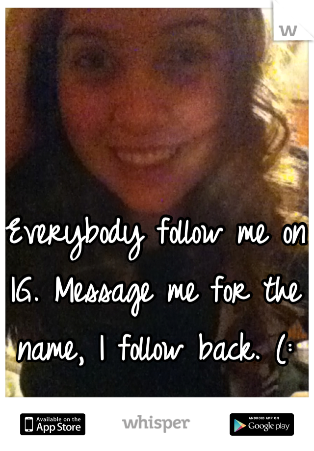 Everybody follow me on IG. Message me for the name, I follow back. (: