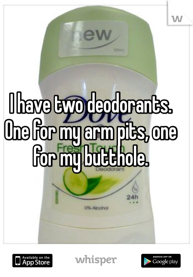 I have two deodorants. One for my arm pits, one for my butthole. 