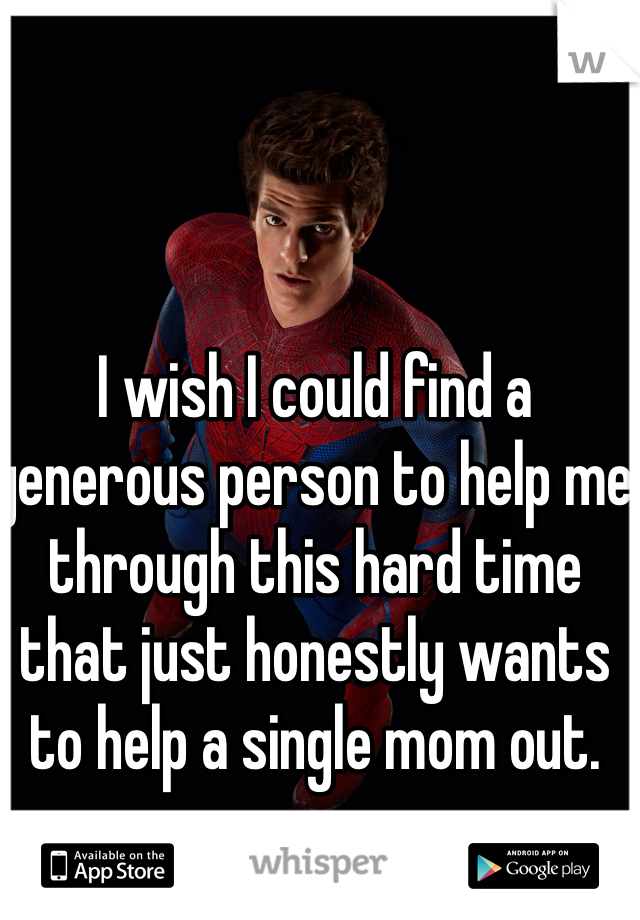 I wish I could find a generous person to help me through this hard time that just honestly wants to help a single mom out. 