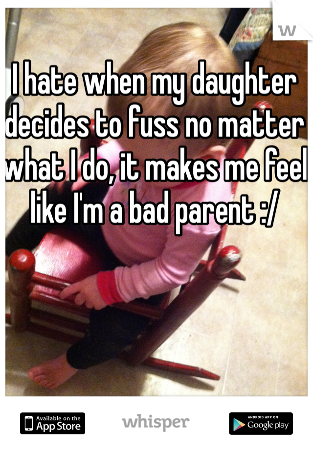 I hate when my daughter decides to fuss no matter what I do, it makes me feel like I'm a bad parent :/ 