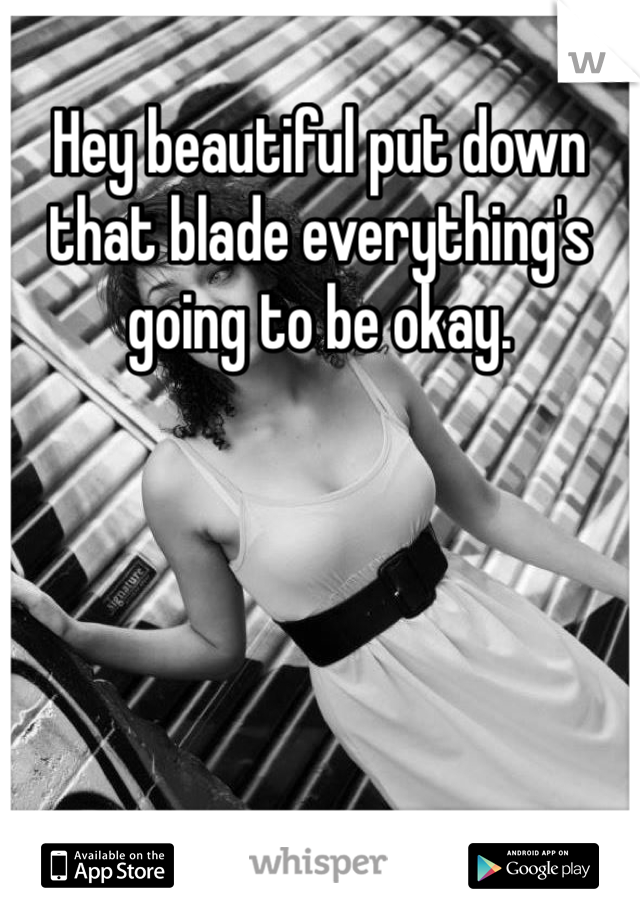 Hey beautiful put down that blade everything's going to be okay. 