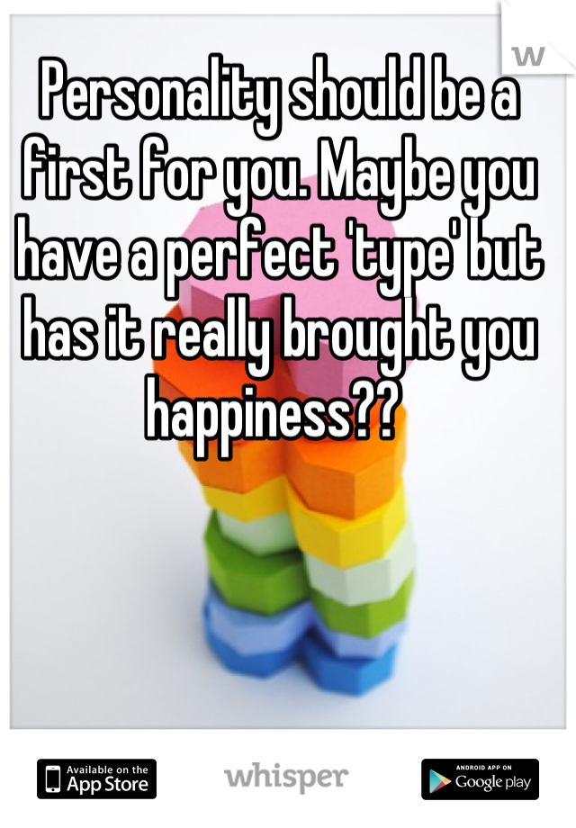 Personality should be a first for you. Maybe you have a perfect 'type' but has it really brought you happiness?? 