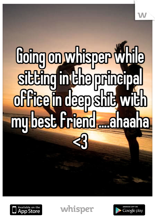 Going on whisper while sitting in the principal office in deep shit with my best friend ....ahaaha <3