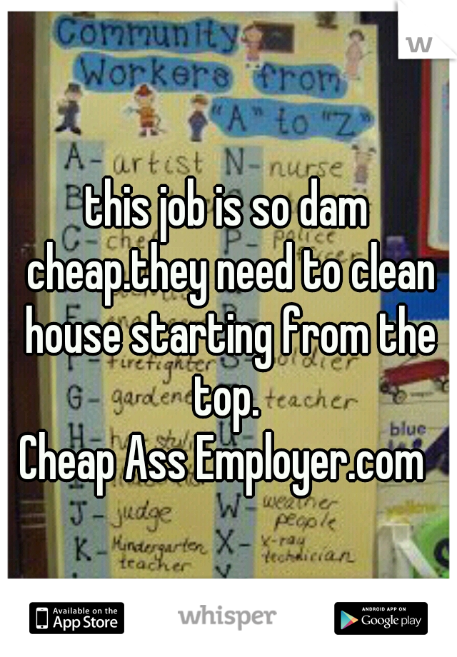 this job is so dam cheap.they need to clean house starting from the top. 
Cheap Ass Employer.com 