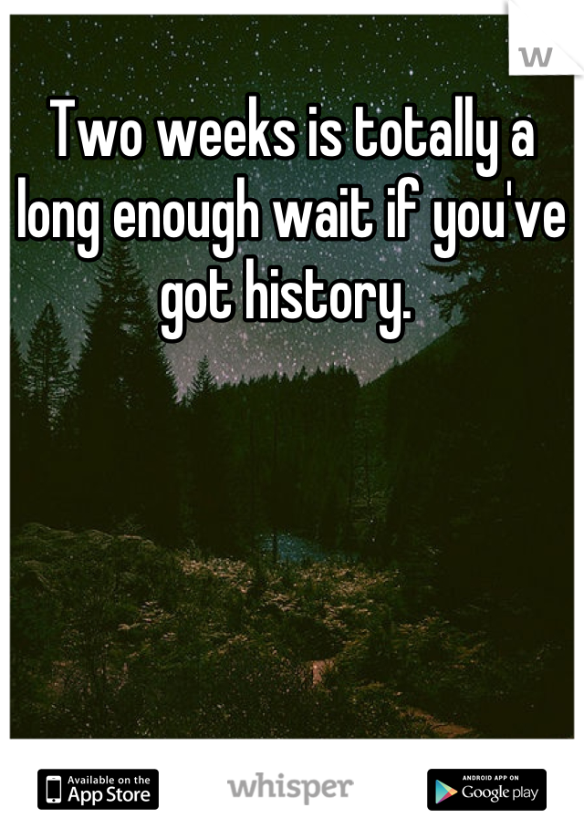 Two weeks is totally a long enough wait if you've got history. 