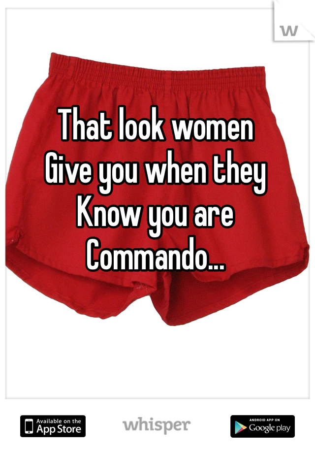 That look women
Give you when they
Know you are 
Commando...