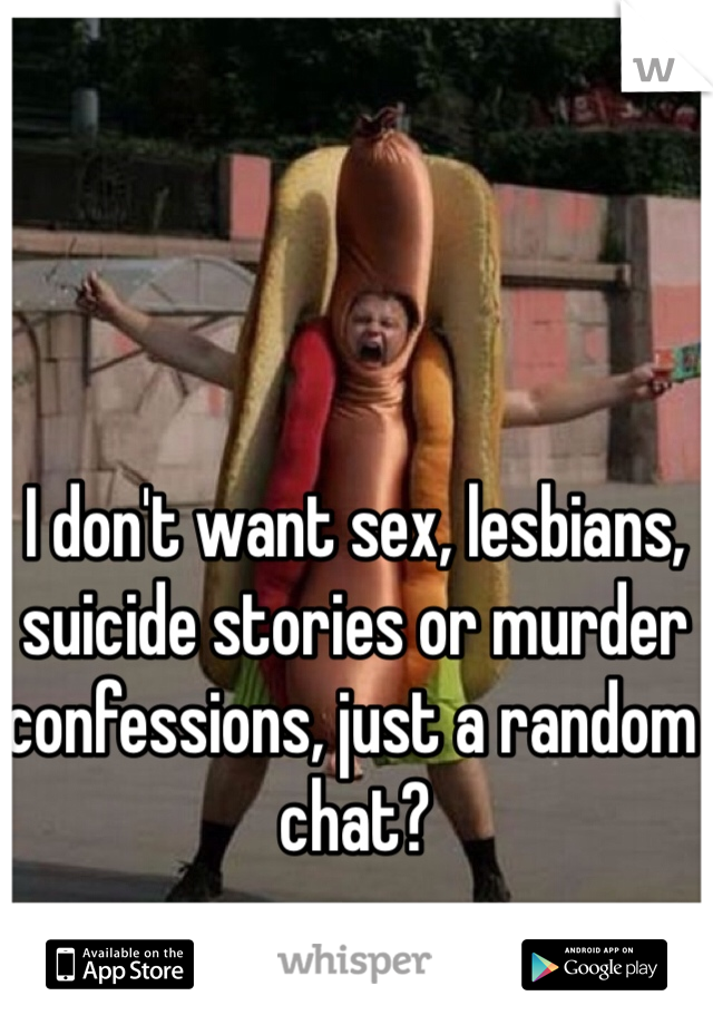 I don't want sex, lesbians, suicide stories or murder confessions, just a random chat?