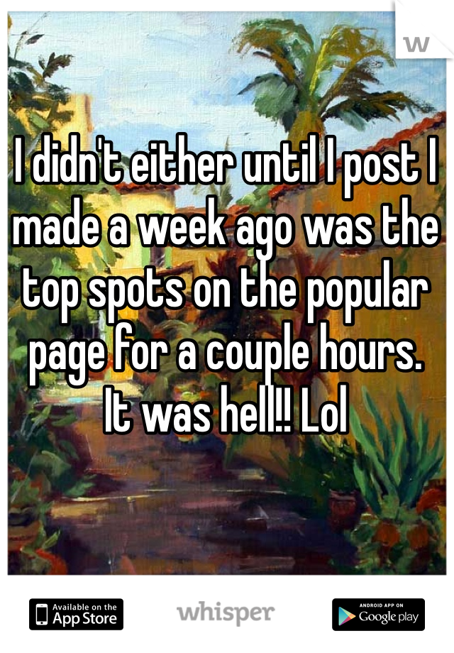 I didn't either until I post I made a week ago was the top spots on the popular page for a couple hours.
It was hell!! Lol