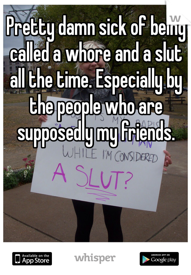 Pretty damn sick of being called a whore and a slut all the time. Especially by the people who are supposedly my friends. 