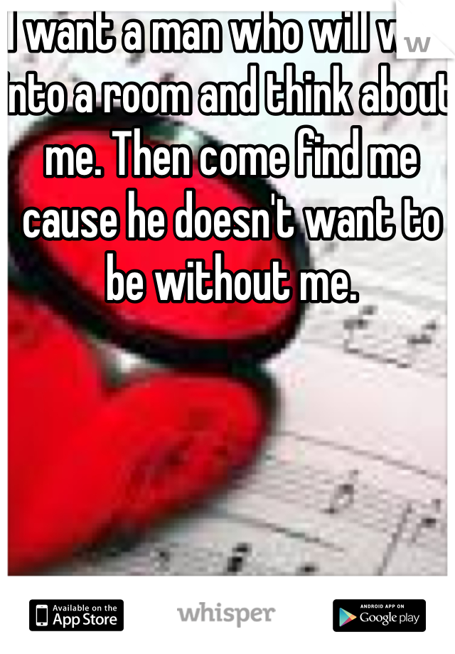 I want a man who will walk into a room and think about me. Then come find me cause he doesn't want to be without me. 