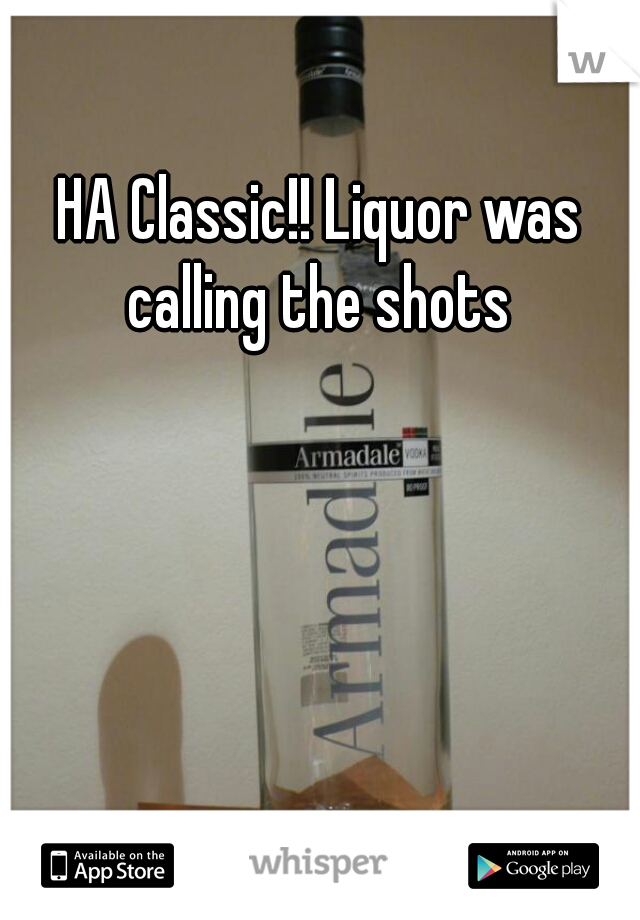 HA Classic!! Liquor was calling the shots 