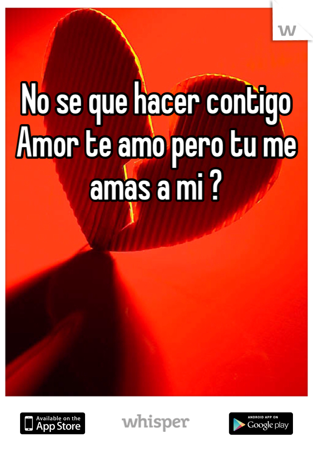 No se que hacer contigo Amor te amo pero tu me amas a mi ? 