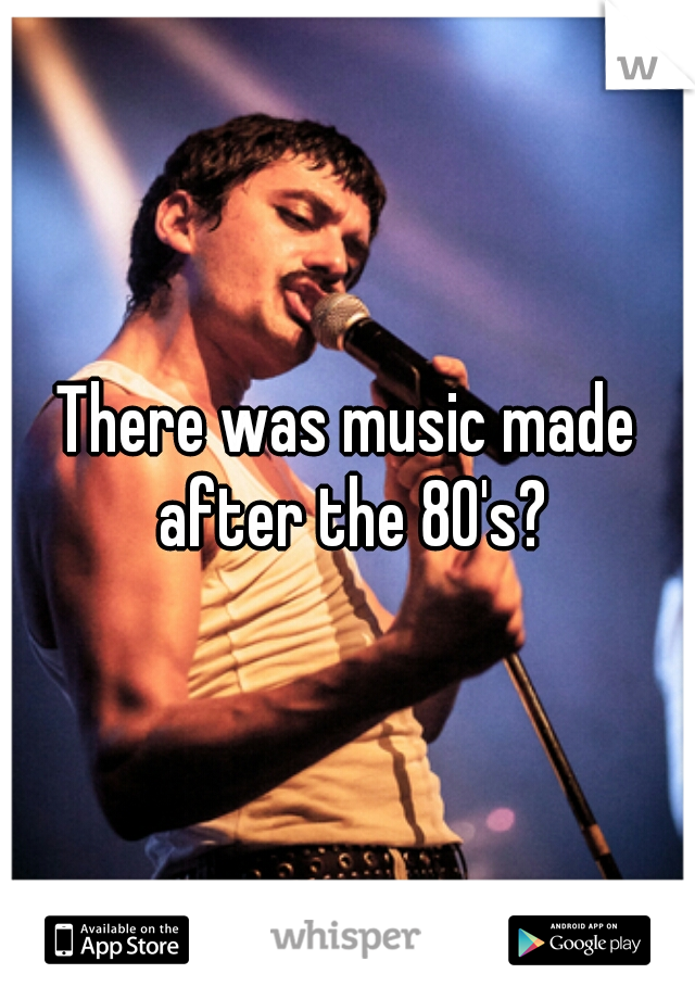 There was music made after the 80's?