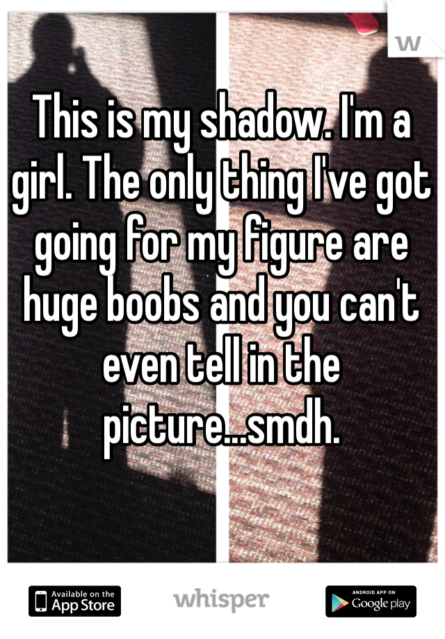 This is my shadow. I'm a girl. The only thing I've got going for my figure are huge boobs and you can't even tell in the picture...smdh. 