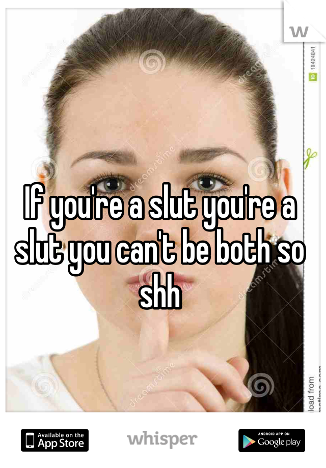 If you're a slut you're a slut you can't be both so shh 