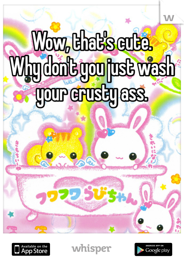 Wow, that's cute.
Why don't you just wash your crusty ass.