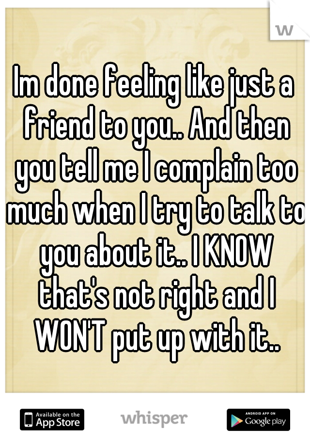 Im done feeling like just a friend to you.. And then you tell me I complain too much when I try to talk to you about it.. I KNOW that's not right and I WON'T put up with it..