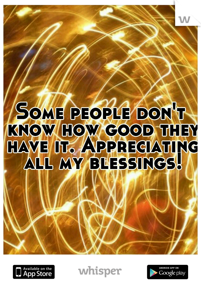 Some people don't know how good they have it. Appreciating all my blessings!