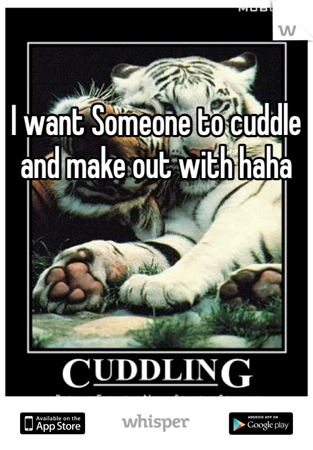 I want Someone to cuddle and make out with haha 