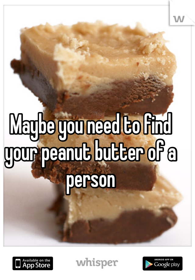 Maybe you need to find your peanut butter of a person