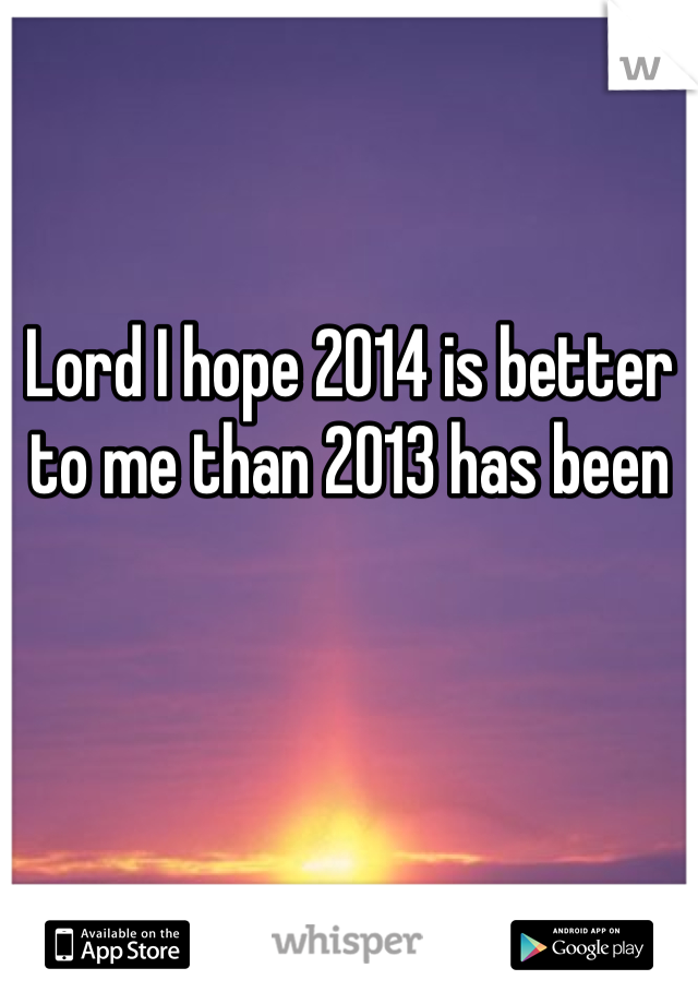 Lord I hope 2014 is better to me than 2013 has been