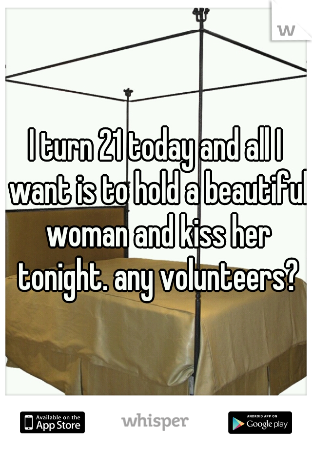 I turn 21 today and all I want is to hold a beautiful woman and kiss her tonight. any volunteers?