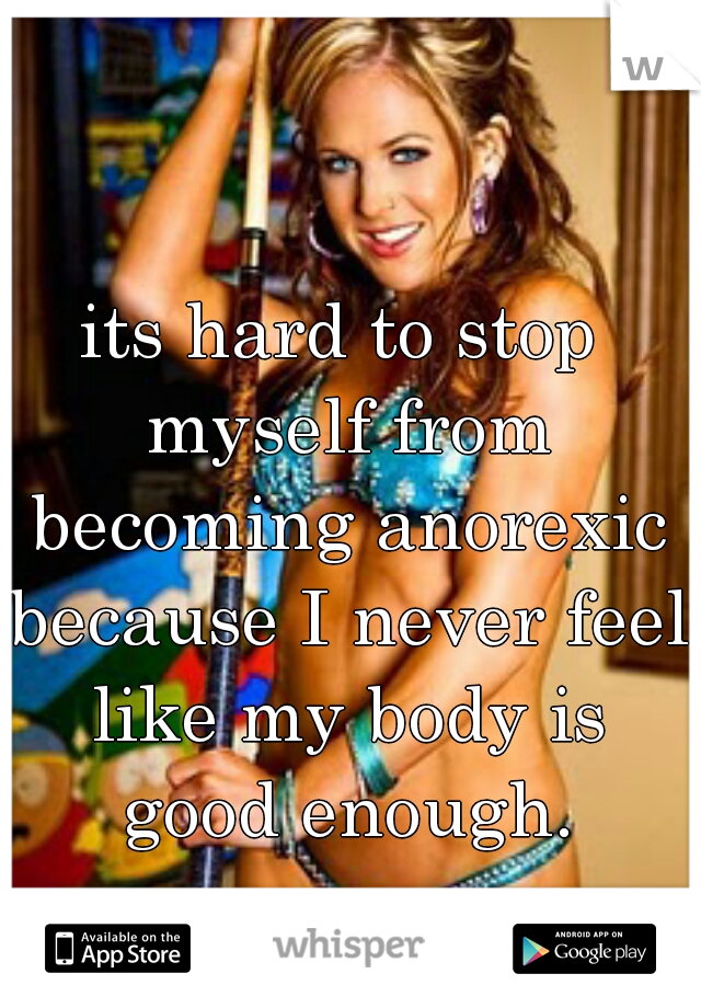 its hard to stop myself from becoming anorexic because I never feel like my body is good enough.