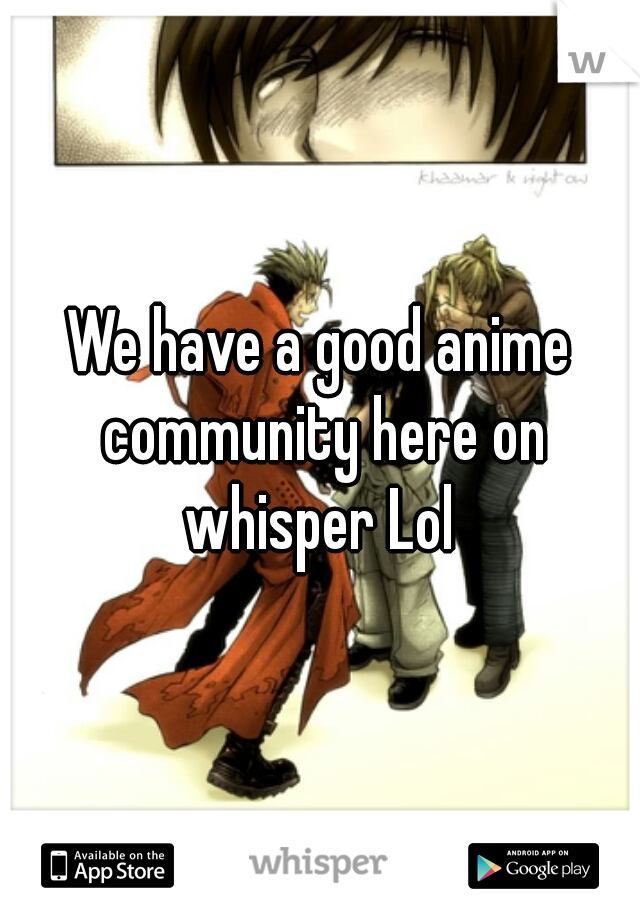 We have a good anime community here on whisper Lol 