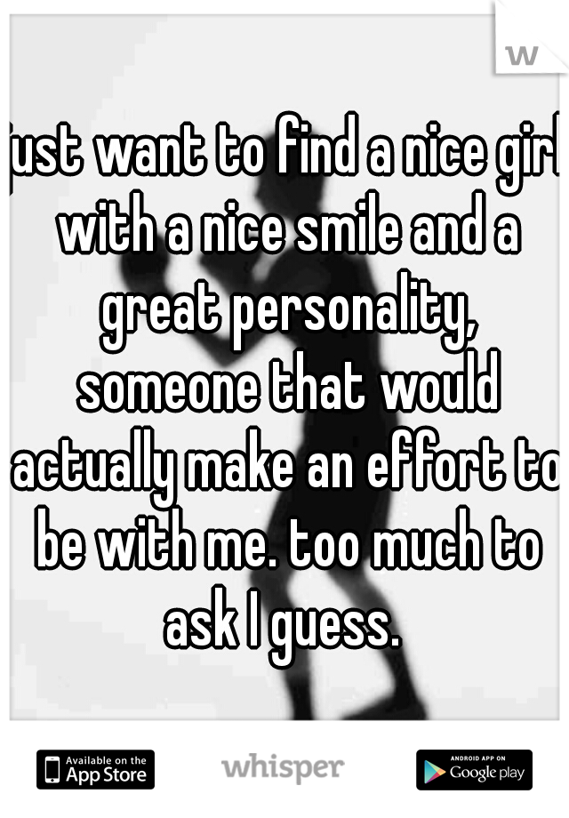 just want to find a nice girl with a nice smile and a great personality, someone that would actually make an effort to be with me. too much to ask I guess. 