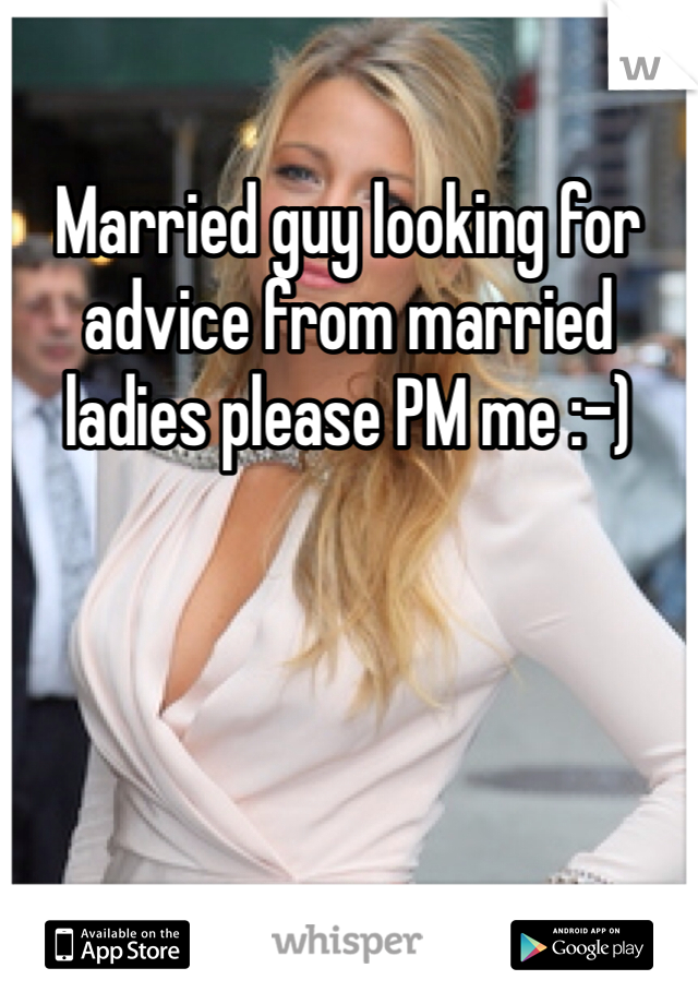 Married guy looking for advice from married ladies please PM me :-)