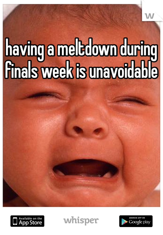 having a meltdown during finals week is unavoidable 