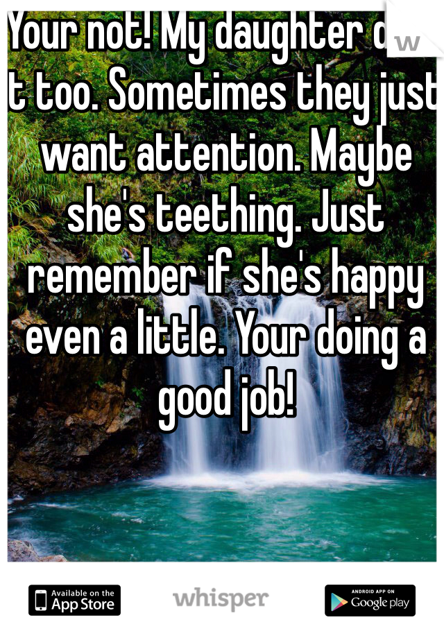 Your not! My daughter does it too. Sometimes they just want attention. Maybe she's teething. Just remember if she's happy even a little. Your doing a good job!