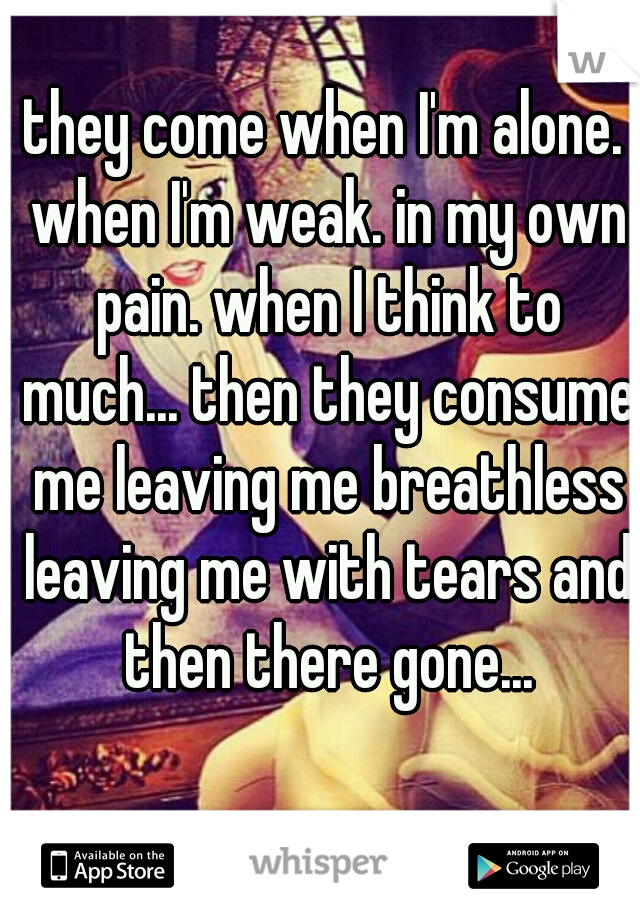 they come when I'm alone. when I'm weak. in my own pain. when I think to much... then they consume me leaving me breathless leaving me with tears and then there gone...