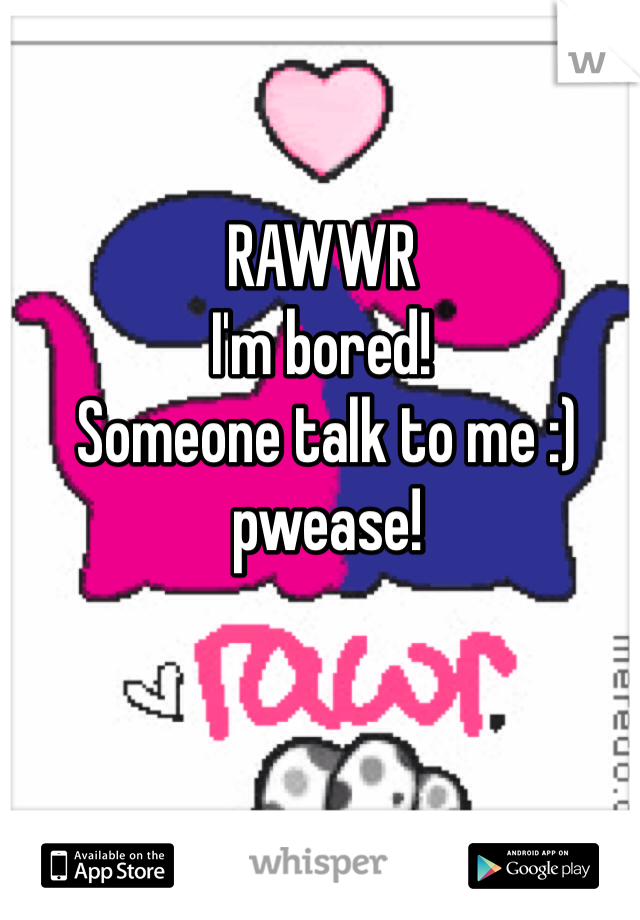 RAWWR 
I'm bored!
 Someone talk to me :)
 pwease! 