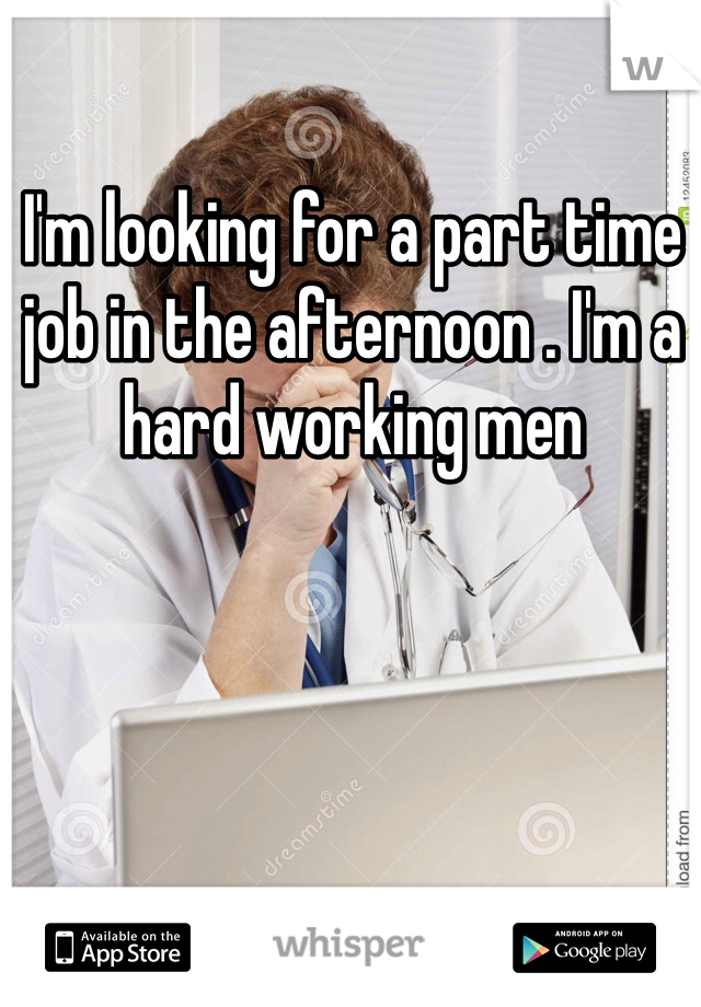 I'm looking for a part time job in the afternoon . I'm a hard working men 