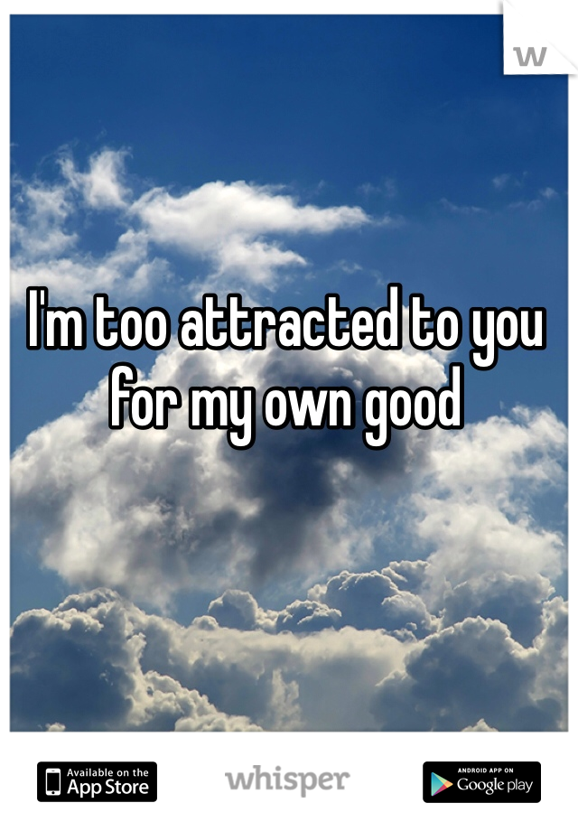 I'm too attracted to you for my own good