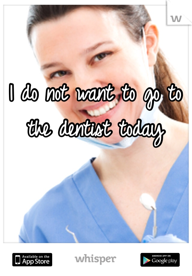 I do not want to go to the dentist today 