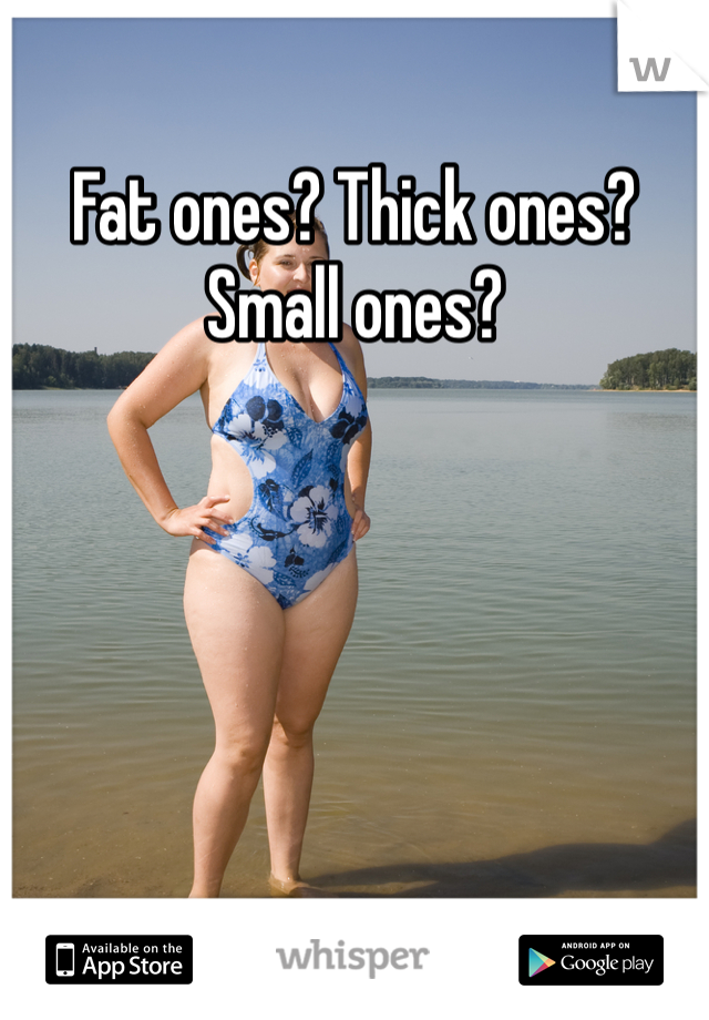 Fat ones? Thick ones? Small ones? 