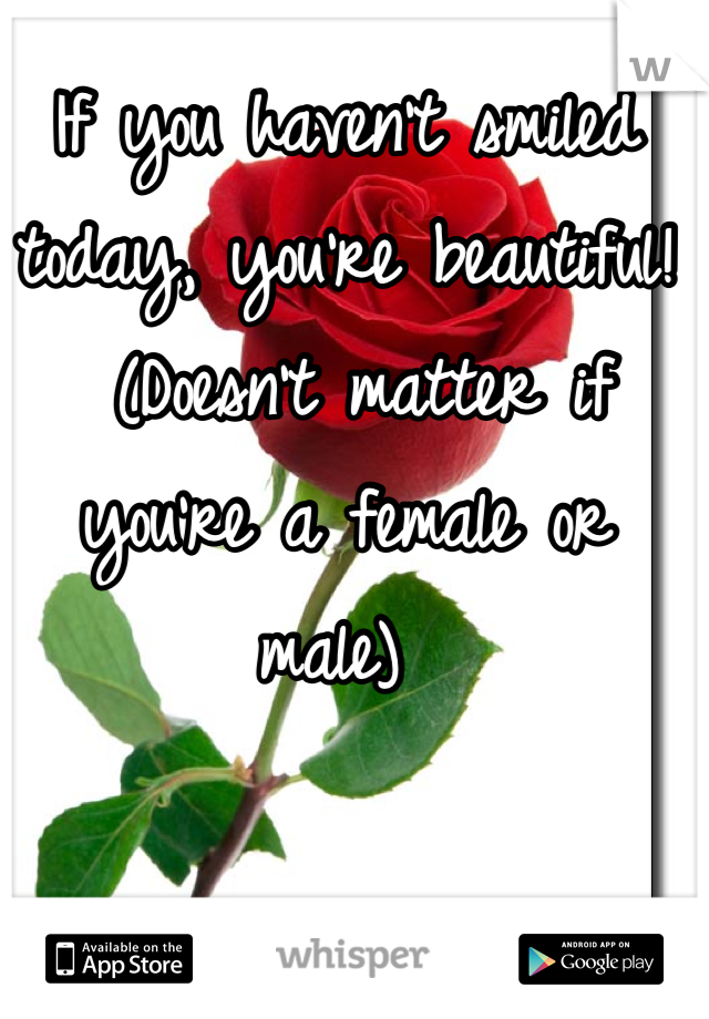 If you haven't smiled today, you're beautiful! 
 (Doesn't matter if you're a female or male) 