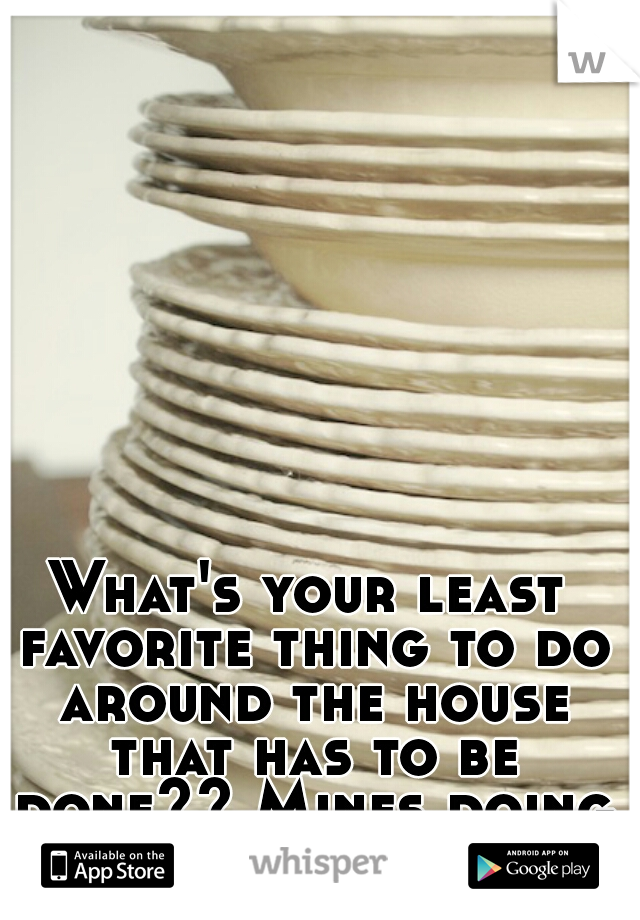 What's your least favorite thing to do around the house that has to be done?? Mines doing the dishes.