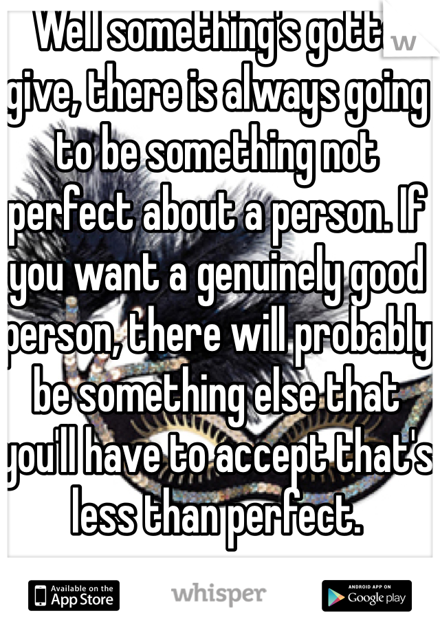 Well something's gotta give, there is always going to be something not perfect about a person. If you want a genuinely good person, there will probably be something else that you'll have to accept that's less than perfect. 
