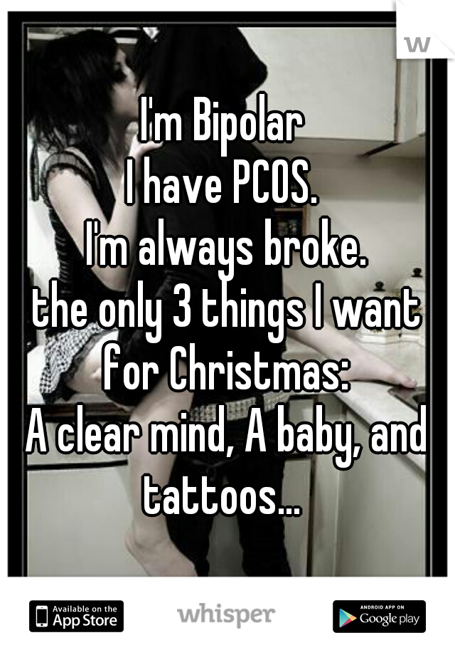 I'm Bipolar 
I have PCOS. 
I'm always broke.
the only 3 things I want for Christmas: 
A clear mind, A baby, and tattoos...  