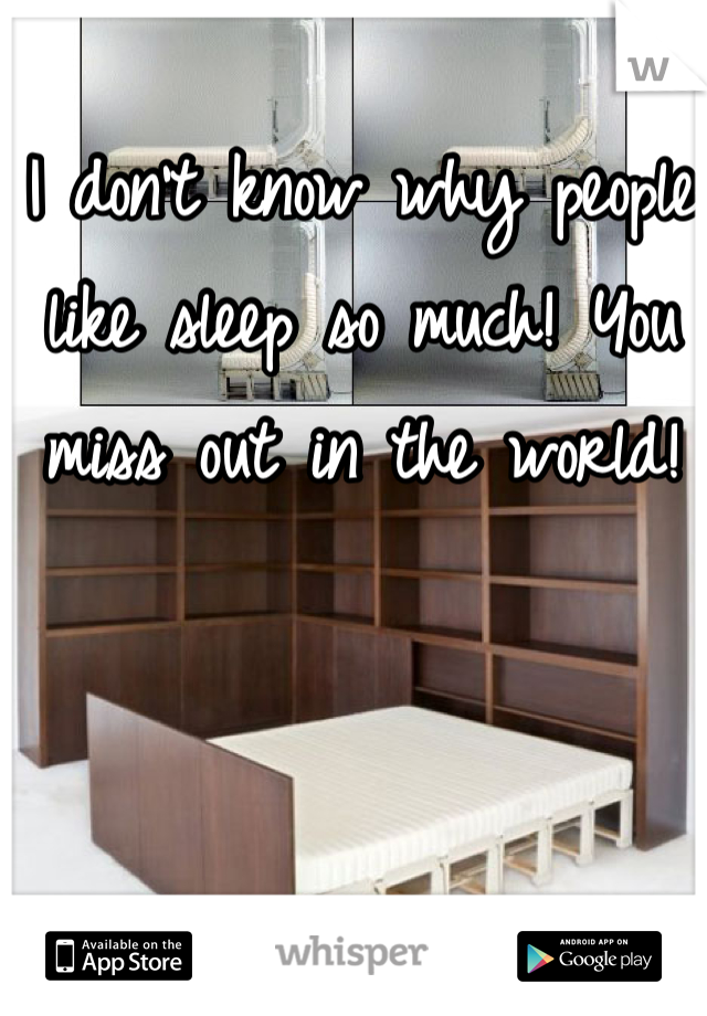 I don't know why people like sleep so much! You miss out in the world!