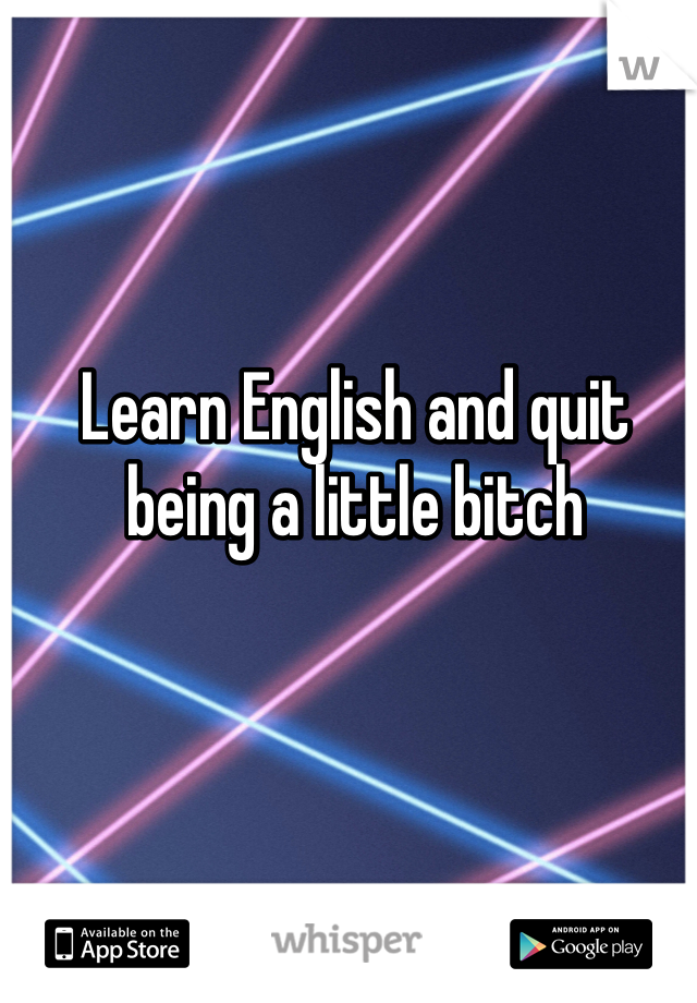 Learn English and quit being a little bitch
