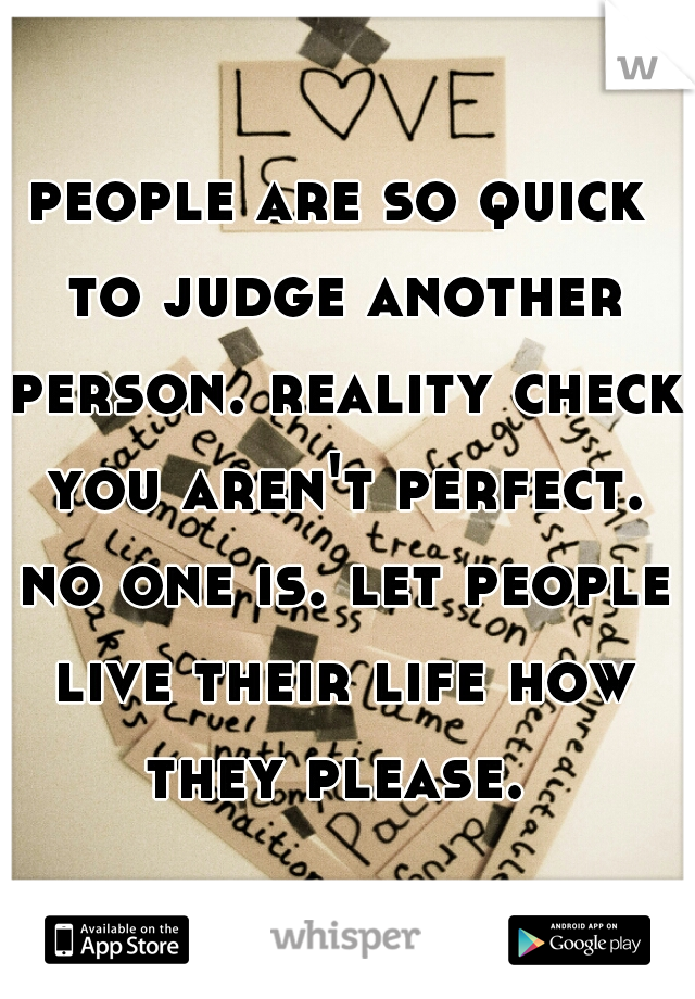 people are so quick to judge another person. reality check you aren't perfect. no one is. let people live their life how they please. 