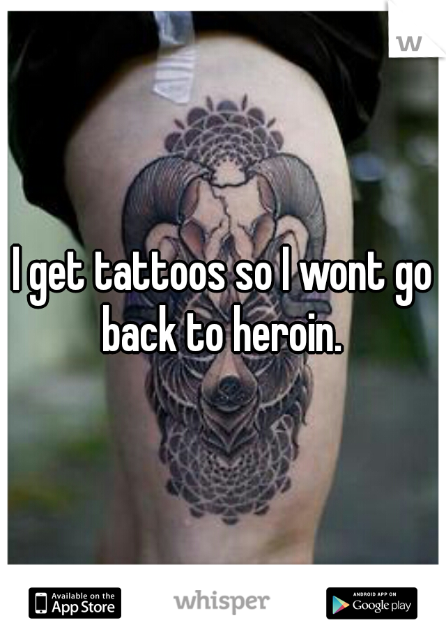 I get tattoos so I wont go back to heroin. 