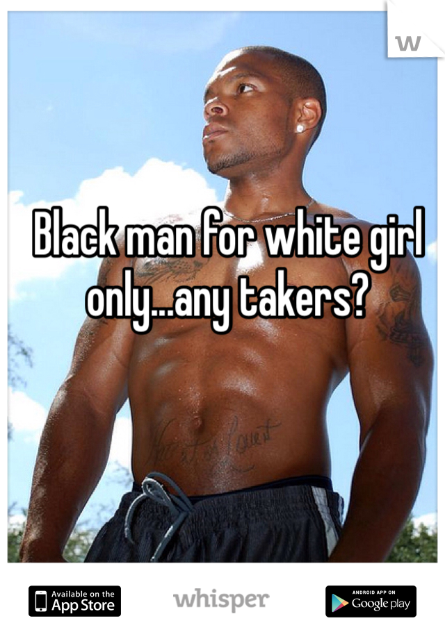 Black man for white girl only...any takers?