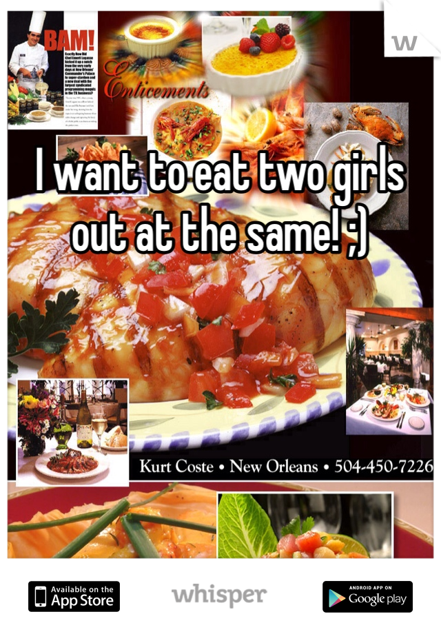 I want to eat two girls out at the same! ;)